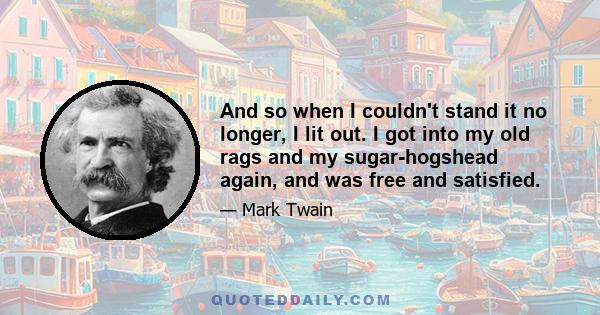 And so when I couldn't stand it no longer, I lit out. I got into my old rags and my sugar-hogshead again, and was free and satisfied.