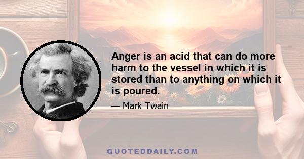 Anger is an acid that can do more harm to the vessel in which it is stored than to anything on which it is poured.