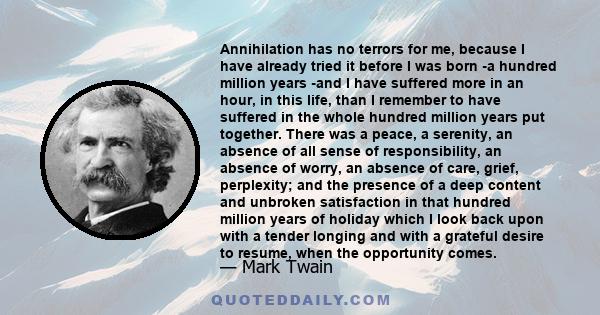 Annihilation has no terrors for me, because I have already tried it before I was born -a hundred million years -and I have suffered more in an hour, in this life, than I remember to have suffered in the whole hundred