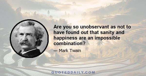 Are you so unobservant as not to have found out that sanity and happiness are an impossible combination?