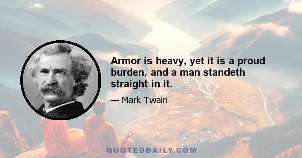 Armor is heavy, yet it is a proud burden, and a man standeth straight in it.