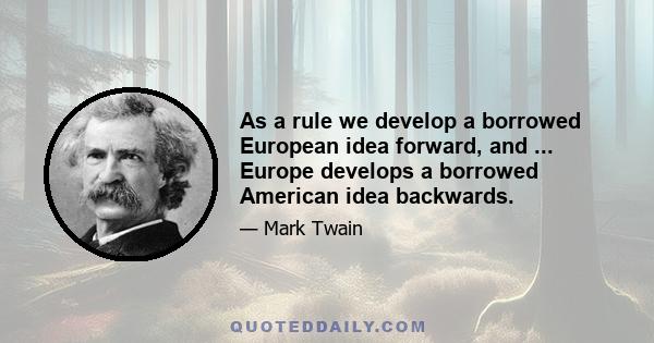 As a rule we develop a borrowed European idea forward, and ... Europe develops a borrowed American idea backwards.