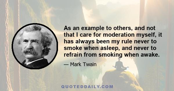 As an example to others, and not that I care for moderation myself, it has always been my rule never to smoke when asleep, and never to refrain from smoking when awake.