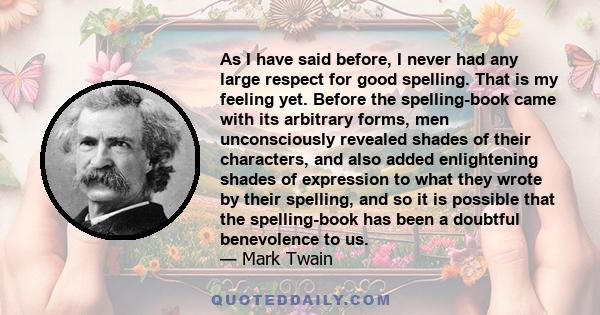 As I have said before, I never had any large respect for good spelling. That is my feeling yet. Before the spelling-book came with its arbitrary forms, men unconsciously revealed shades of their characters, and also