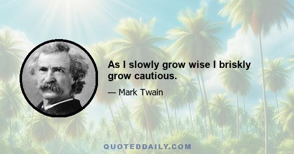 As I slowly grow wise I briskly grow cautious.