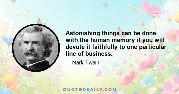 Astonishing things can be done with the human memory if you will devote it faithfully to one particular line of business.