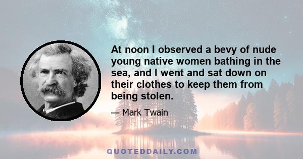 At noon I observed a bevy of nude young native women bathing in the sea, and I went and sat down on their clothes to keep them from being stolen.