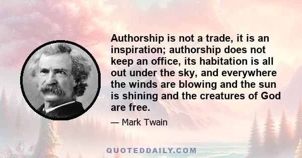 Authorship is not a trade, it is an inspiration; authorship does not keep an office, its habitation is all out under the sky, and everywhere the winds are blowing and the sun is shining and the creatures of God are free.