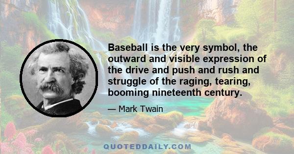 Baseball is the very symbol, the outward and visible expression of the drive and push and rush and struggle of the raging, tearing, booming nineteenth century.