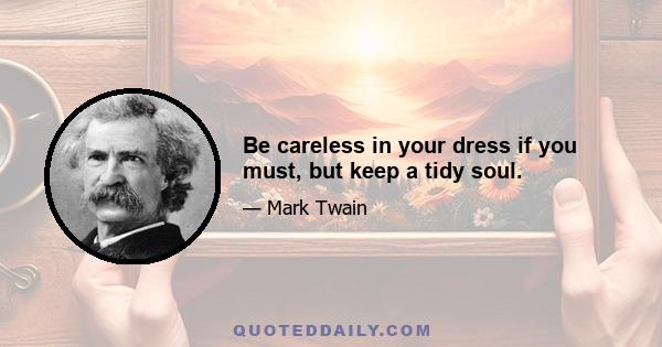 Be careless in your dress if you must, but keep a tidy soul.