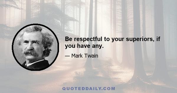 Be respectful to your superiors, if you have any.