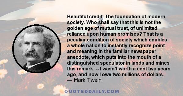 Beautiful credit! The foundation of modern society. Who shall say that this is not the golden age of mutual trust, of unlimited reliance upon human promises? That is a peculiar condition of society which enables a whole 