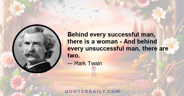 Behind every successful man, there is a woman - And behind every unsuccessful man, there are two.