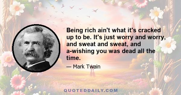 Being rich ain't what it's cracked up to be. It's just worry and worry, and sweat and sweat, and a-wishing you was dead all the time.