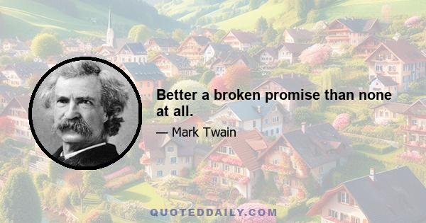 Better a broken promise than none at all.