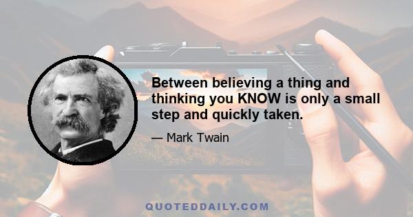 Between believing a thing and thinking you KNOW is only a small step and quickly taken.