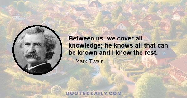 Between us, we cover all knowledge; he knows all that can be known and I know the rest.