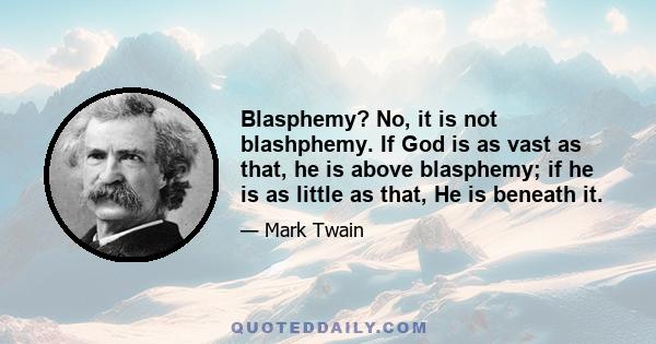 Blasphemy? No, it is not blashphemy. If God is as vast as that, he is above blasphemy; if he is as little as that, He is beneath it.