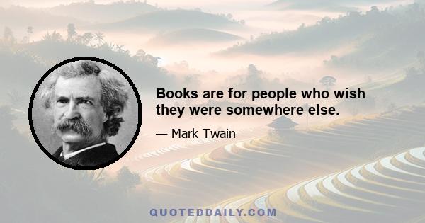 Books are for people who wish they were somewhere else.