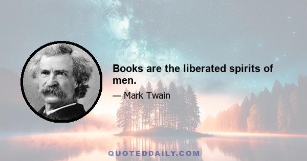 Books are the liberated spirits of men.