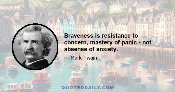 Braveness is resistance to concern, mastery of panic - not absense of anxiety.