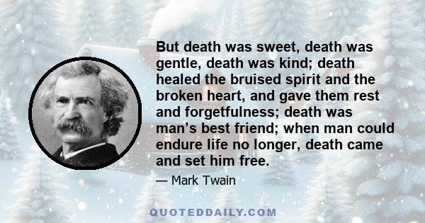 But death was sweet, death was gentle, death was kind; death healed the bruised spirit and the broken heart, and gave them rest and forgetfulness; death was man’s best friend; when man could endure life no longer, death 