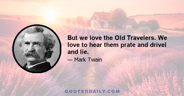 But we love the Old Travelers. We love to hear them prate and drivel and lie.