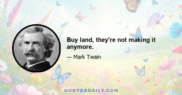 Buy land, they're not making it anymore.