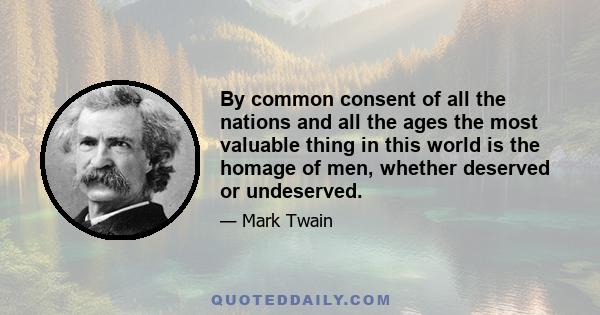 By common consent of all the nations and all the ages the most valuable thing in this world is the homage of men, whether deserved or undeserved.