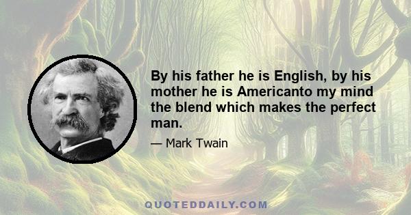 By his father he is English, by his mother he is Americanto my mind the blend which makes the perfect man.