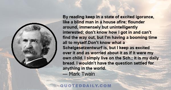 By reading keep in a state of excited igorance, like a blind man in a house afire; flounder around, immensely but unintelligently interested; don't know how I got in and can't find the way out, but I'm having a booming