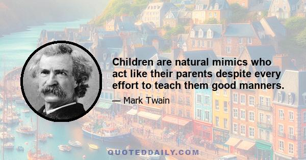 Children are natural mimics who act like their parents despite every effort to teach them good manners.