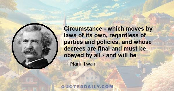 Circumstance - which moves by laws of its own, regardless of parties and policies, and whose decrees are final and must be obeyed by all - and will be