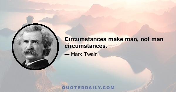 Circumstances make man, not man circumstances.