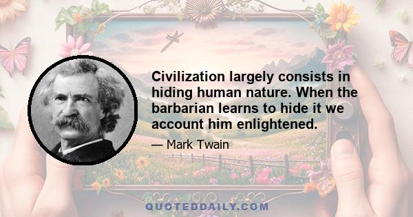 Civilization largely consists in hiding human nature. When the barbarian learns to hide it we account him enlightened.