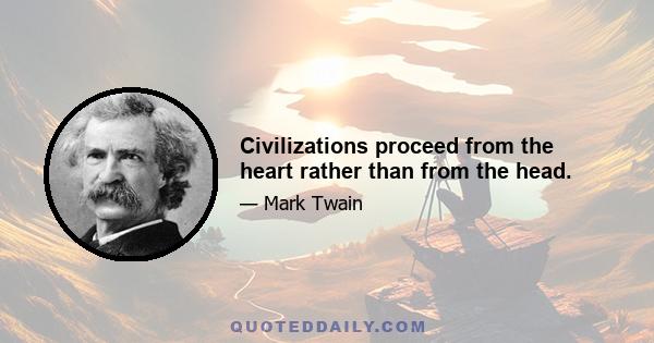 Civilizations proceed from the heart rather than from the head.