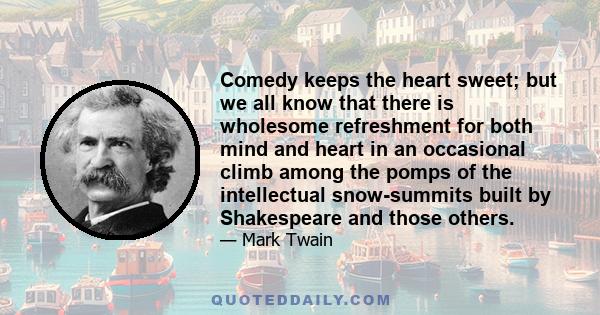 Comedy keeps the heart sweet; but we all know that there is wholesome refreshment for both mind and heart in an occasional climb among the pomps of the intellectual snow-summits built by Shakespeare and those others.