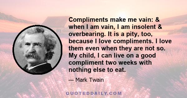 Compliments make me vain: & when I am vain, I am insolent & overbearing. It is a pity, too, because I love compliments. I love them even when they are not so. My child, I can live on a good compliment two weeks with