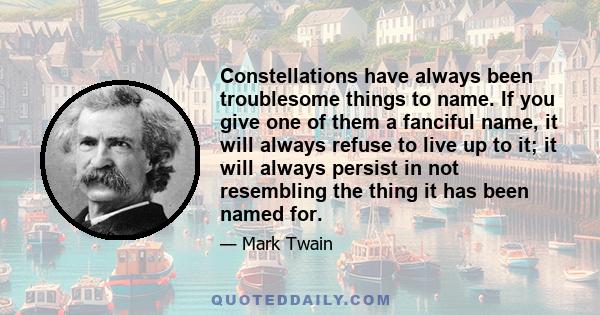 Constellations have always been troublesome things to name. If you give one of them a fanciful name, it will always refuse to live up to it; it will always persist in not resembling the thing it has been named for.