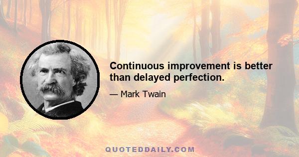 Continuous improvement is better than delayed perfection.