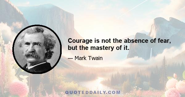 Courage is not the absence of fear, but the mastery of it.