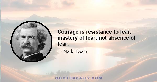 Courage is resistance to fear, mastery of fear, not absence of fear.