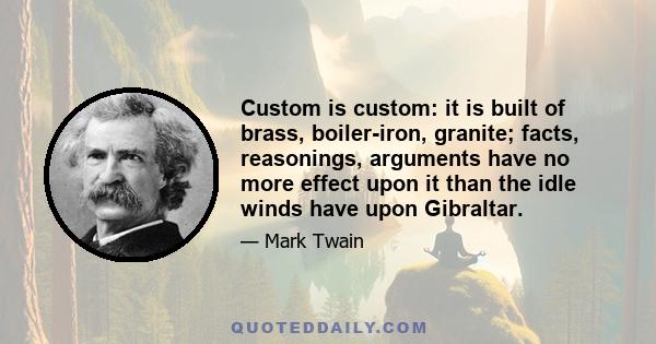 Custom is custom: it is built of brass, boiler-iron, granite; facts, reasonings, arguments have no more effect upon it than the idle winds have upon Gibraltar.