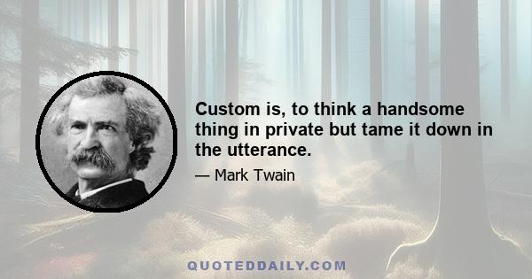 Custom is, to think a handsome thing in private but tame it down in the utterance.