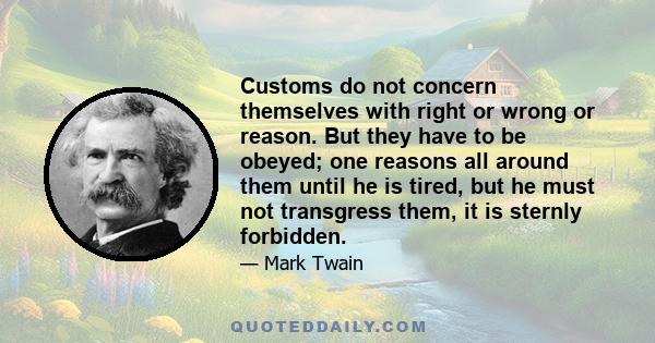 Customs do not concern themselves with right or wrong or reason. But they have to be obeyed; one reasons all around them until he is tired, but he must not transgress them, it is sternly forbidden.