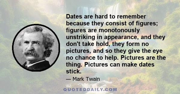 Dates are hard to remember because they consist of figures; figures are monotonously unstriking in appearance, and they don't take hold, they form no pictures, and so they give the eye no chance to help. Pictures are