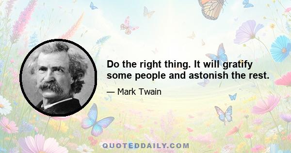 Do the right thing. It will gratify some people and astonish the rest.