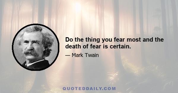 Do the thing you fear most and the death of fear is certain.