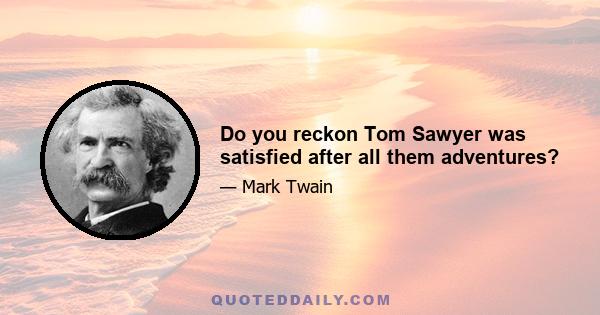 Do you reckon Tom Sawyer was satisfied after all them adventures?