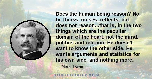 Does the human being reason? No; he thinks, muses, reflects, but does not reason...that is, in the two things which are the peculiar domain of the heart, not the mind, politics and religion. He doesn't want to know the